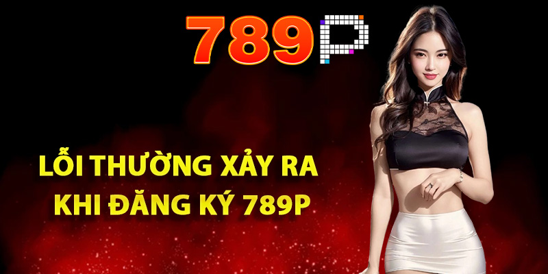 Các lỗi thường xảy ra khi đăng ký 789P