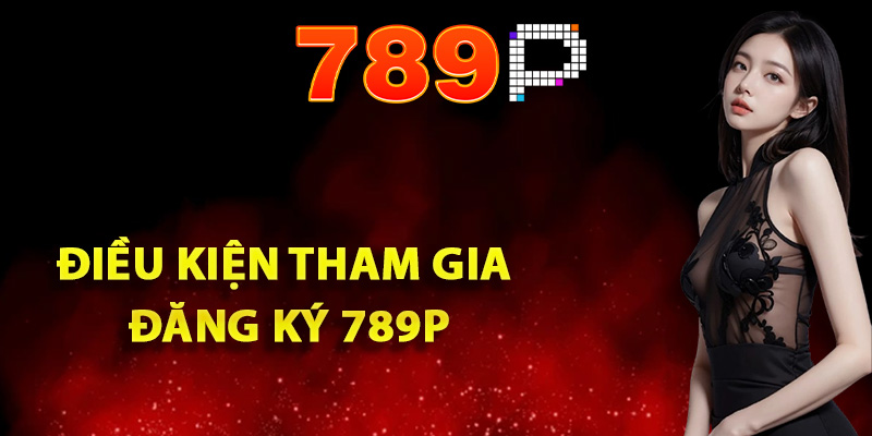 Điều kiện tham gia đăng ký 789P thành công