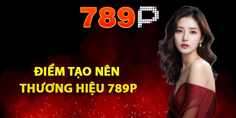 Giới thiệu 789P điểm tạo nên thương hiệu